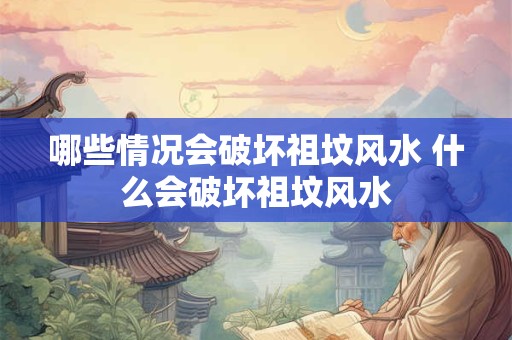 哪些情况会破坏祖坟风水 什么会破坏祖坟风水