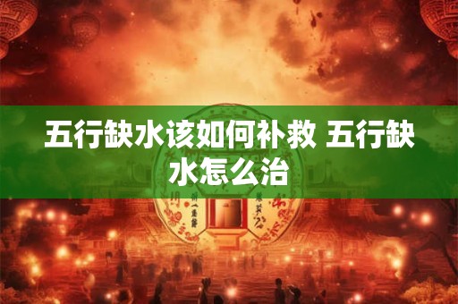 五行缺水该如何补救 五行缺水怎么治 五行缺水该如何补救 五行缺水怎么治