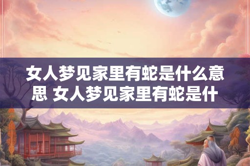 女人梦见家里有蛇是什么意思 女人梦见家里有蛇是什么含义 女人梦见家里有蛇是什么意思 女人梦见家里有蛇是什么含义