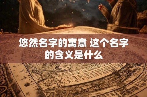 悠然名字的寓意 这个名字的含义是什么