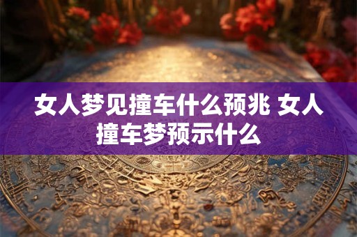 女人梦见撞车什么预兆 女人撞车梦预示什么 女人梦见撞车什么预兆 女人撞车梦预示什么