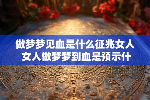 做梦梦见血是什么征兆女人 女人做梦梦到血是预示什么
