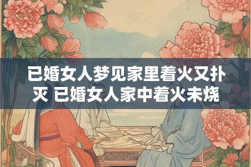 已婚女人梦见家里着火又扑灭 已婚女人家中着火未烧毁预示什么 已婚女人梦见家里着火又扑灭 已婚女人家中着火未烧毁预示什么