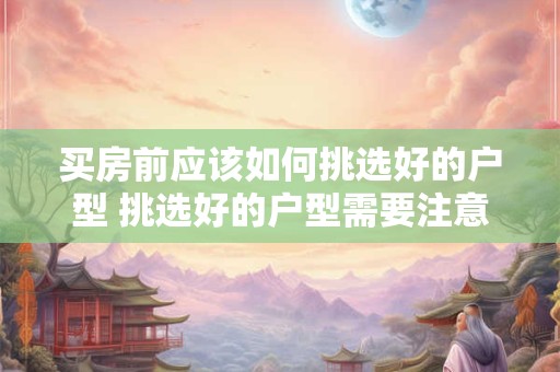 买房前应该如何挑选好的户型 挑选好的户型需要注意什么 买房前应该如何挑选好的户型 挑选好的户型需要注意什么