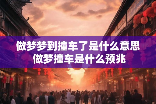 做梦梦到撞车了是什么意思 做梦撞车是什么预兆