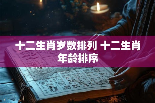 十二生肖岁数排列 十二生肖年龄排序 十二生肖岁数排列 十二生肖年龄排序