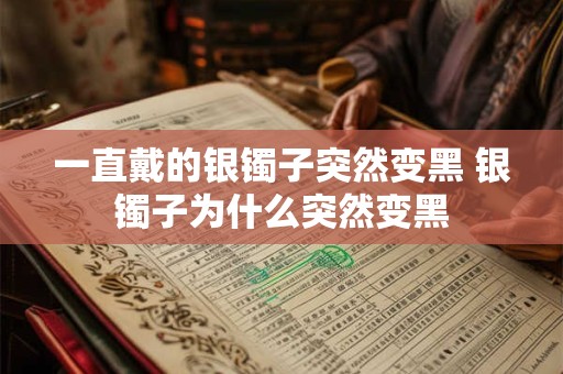 一直戴的银镯子突然变黑 银镯子为什么突然变黑 一直戴的银镯子突然变黑 银镯子为什么突然变黑