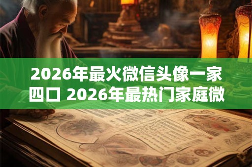 2026年最火微信头像一家四口 2026年最热门家庭微信头像