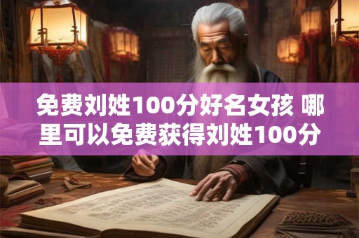 免费刘姓100分好名女孩 哪里可以免费获得刘姓100分好名女孩