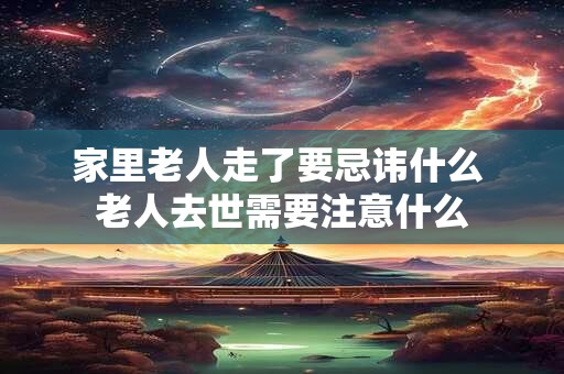 家里老人走了要忌讳什么 老人去世需要注意什么
