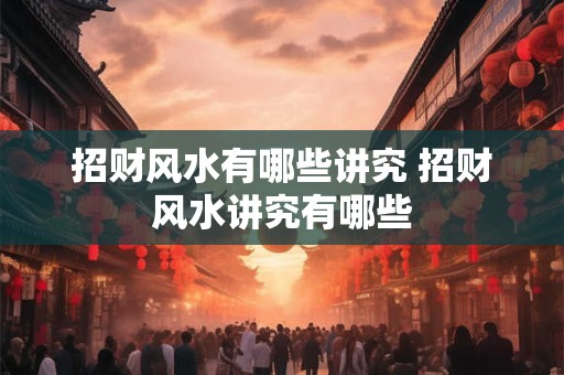 招财风水有哪些讲究 招财风水讲究有哪些 招财风水有哪些讲究 招财风水讲究有哪些