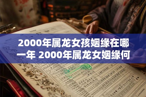 2000年属龙女孩姻缘在哪一年 2000年属龙女姻缘何时到 2000年属龙女孩姻缘在哪一年 2000年属龙女姻缘何时到