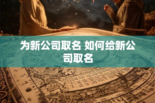 为新公司取名 如何给新公司取名 为新公司取名 如何给新公司取名
