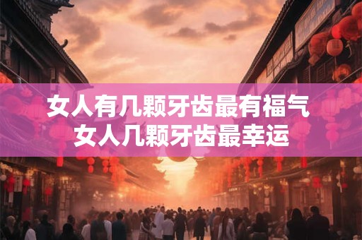 女人有几颗牙齿最有福气 女人几颗牙齿最幸运