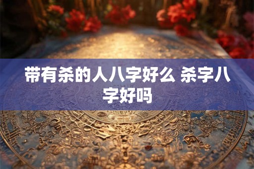 带有杀的人八字好么 杀字八字好吗 带有杀的人八字好么 杀字八字好吗