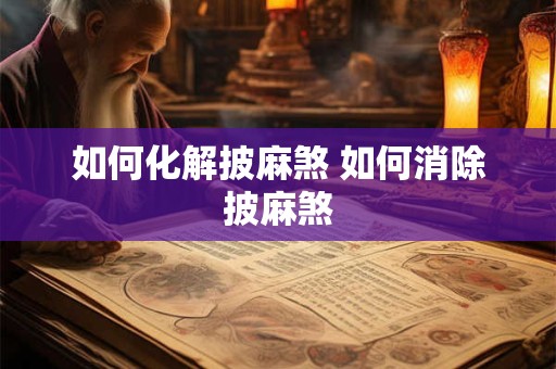 如何化解披麻煞 如何消除披麻煞 如何化解披麻煞 如何消除披麻煞