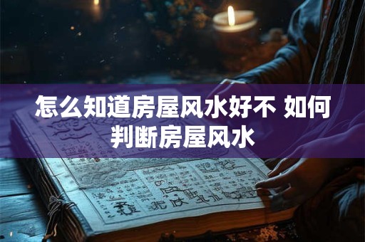 怎么知道房屋风水好不 如何判断房屋风水