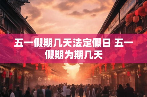 五一假期几天法定假日 五一假期为期几天