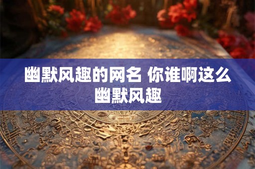 幽默风趣的网名 你谁啊这么幽默风趣