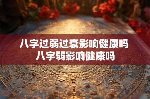 八字过弱过衰影响健康吗 八字弱影响健康吗