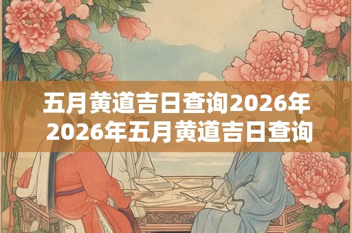五月黄道吉日查询2026年 2026年五月黄道吉日查询