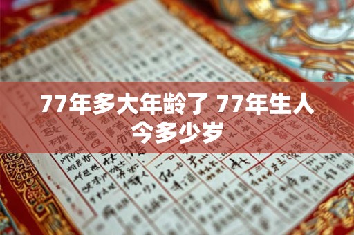 77年多大年龄了 77年生人今多少岁 77年多大年龄了 77年生人今多少岁
