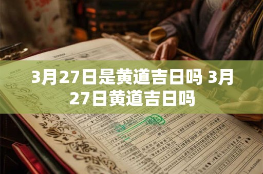 3月27日是黄道吉日吗 3月27日黄道吉日吗
