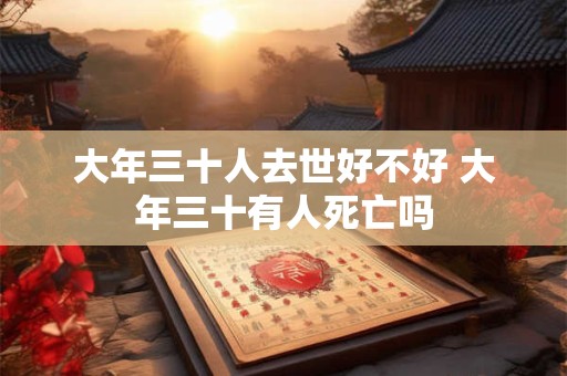大年三十人去世好不好 大年三十有人死亡吗 大年三十人去世好不好 大年三十有人死亡吗