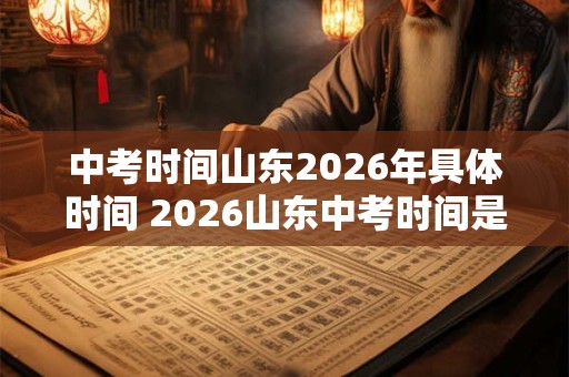 中考时间山东2026年具体时间 2026山东中考时间是什么时候