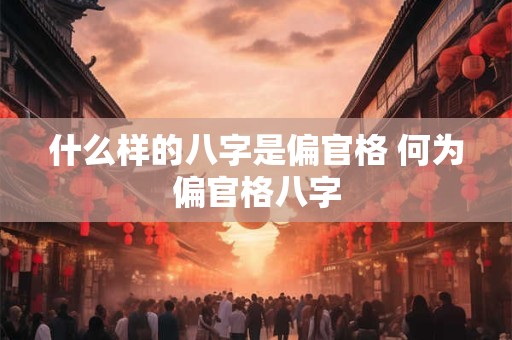 什么样的八字是偏官格 何为偏官格八字 什么样的八字是偏官格 何为偏官格八字