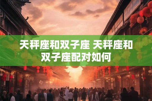 天秤座和双子座 天秤座和双子座配对如何 天秤座和双子座 天秤座和双子座配对如何