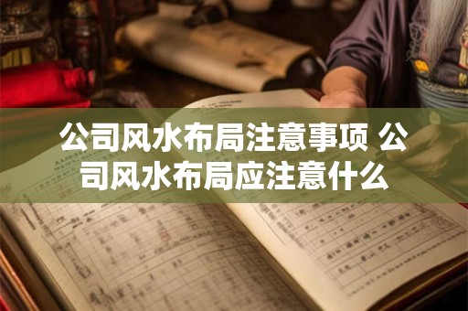 公司风水布局注意事项 公司风水布局应注意什么 公司风水布局注意事项 公司风水布局应注意什么