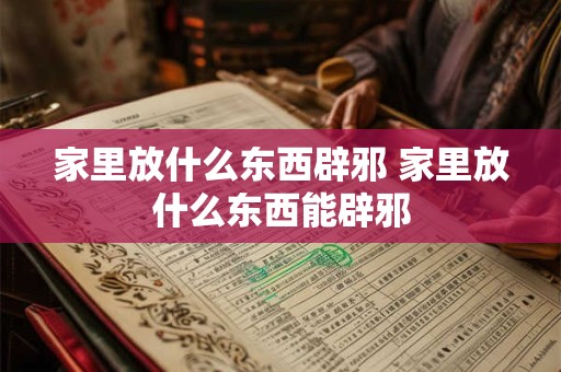 家里放什么东西辟邪 家里放什么东西能辟邪 家里放什么东西辟邪 家里放什么东西能辟邪