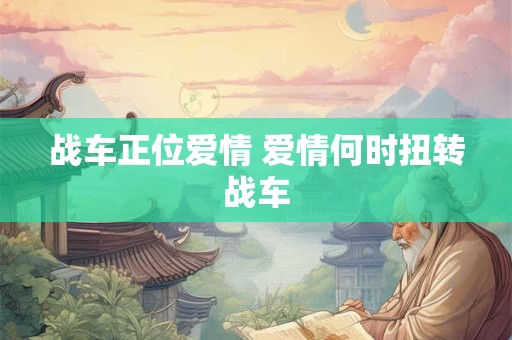 战车正位爱情 爱情何时扭转战车 战车正位爱情 爱情何时扭转战车