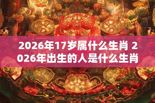 2026年17岁属什么生肖 2026年出生的人是什么生肖