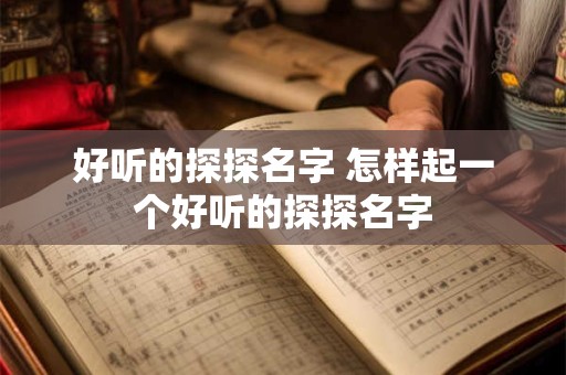 好听的探探名字 怎样起一个好听的探探名字