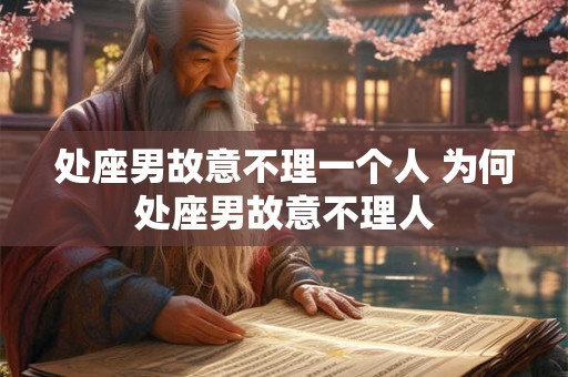 处座男故意不理一个人 为何处座男故意不理人