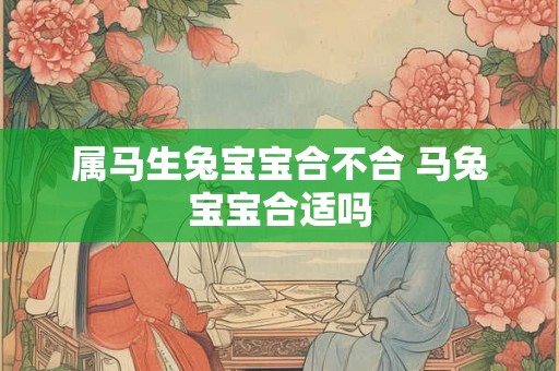 属马生兔宝宝合不合 马兔宝宝合适吗