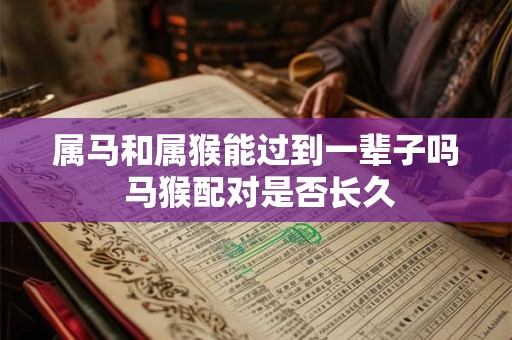 属马和属猴能过到一辈子吗 马猴配对是否长久