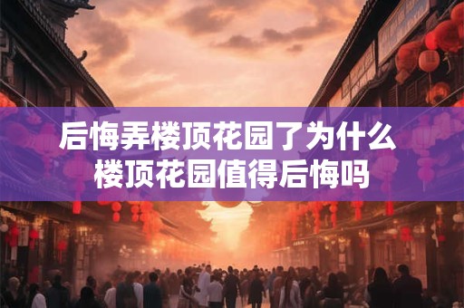 后悔弄楼顶花园了为什么 楼顶花园值得后悔吗 后悔弄楼顶花园了为什么 楼顶花园值得后悔吗