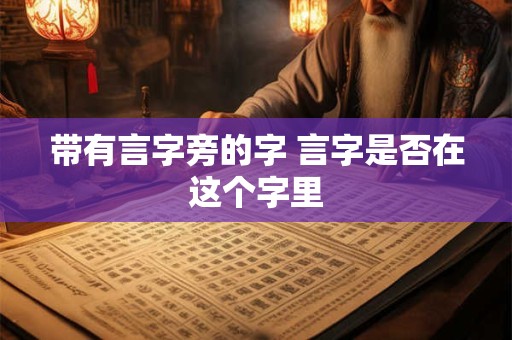带有言字旁的字 言字是否在这个字里 带有言字旁的字 言字是否在这个字里
