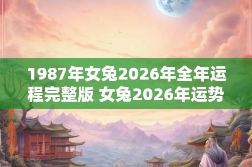 1987年女兔2026年全年运程完整版 女兔2026年运势如何