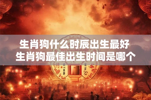 生肖狗什么时辰出生最好 生肖狗最佳出生时间是哪个时辰