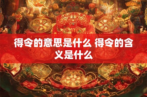 得令的意思是什么 得令的含义是什么