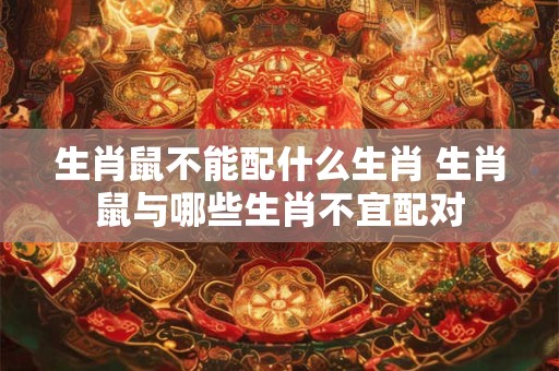 生肖鼠不能配什么生肖 生肖鼠与哪些生肖不宜配对