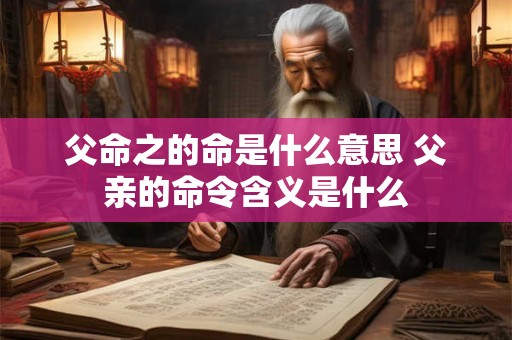 父命之的命是什么意思 父亲的命令含义是什么 父命之的命是什么意思 父亲的命令含义是什么