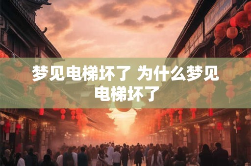 梦见电梯坏了 为什么梦见电梯坏了 梦见电梯坏了 为什么梦见电梯坏了