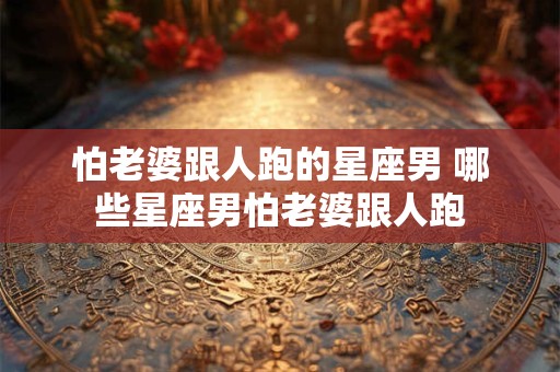 怕老婆跟人跑的星座男 哪些星座男怕老婆跟人跑 怕老婆跟人跑的星座男 哪些星座男怕老婆跟人跑