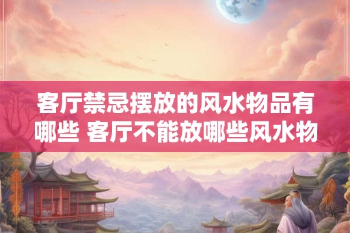 客厅禁忌摆放的风水物品有哪些 客厅不能放哪些风水物品 客厅禁忌摆放的风水物品有哪些 客厅不能放哪些风水物品