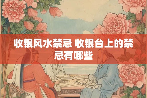 收银风水禁忌 收银台上的禁忌有哪些